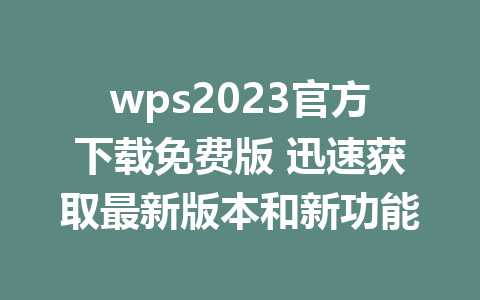 wps2023官方下载免费版 迅速获取最新版本和新功能