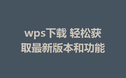 wps下载 轻松获取最新版本和功能