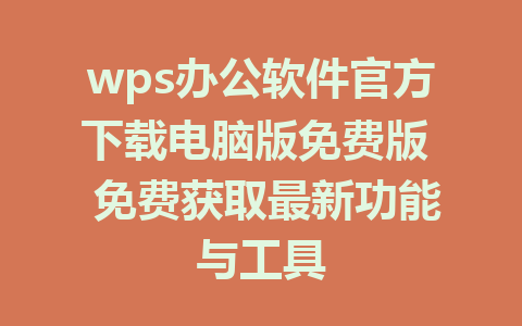 wps办公软件官方下载电脑版免费版  免费获取最新功能与工具