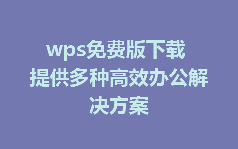 wps免费版下载 提供多种高效办公解决方案