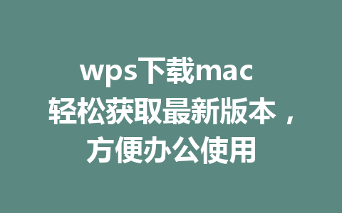 wps下载mac 轻松获取最新版本，方便办公使用