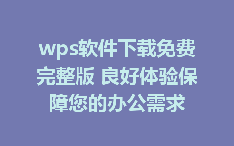 wps软件下载免费完整版 良好体验保障您的办公需求