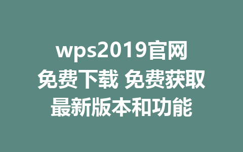 wps2019官网免费下载 免费获取最新版本和功能