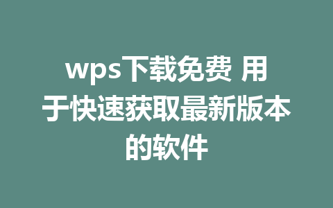 wps下载免费 用于快速获取最新版本的软件